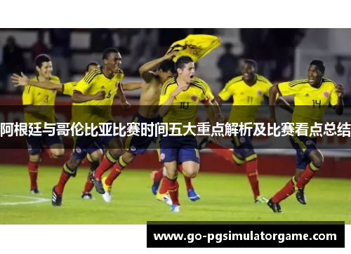 阿根廷与哥伦比亚比赛时间五大重点解析及比赛看点总结