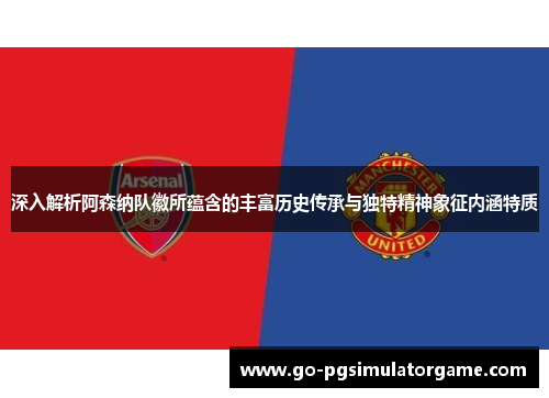 深入解析阿森纳队徽所蕴含的丰富历史传承与独特精神象征内涵特质 深入解析阿森纳队徽所蕴含的丰富历史传承与独特精神象征内涵特质