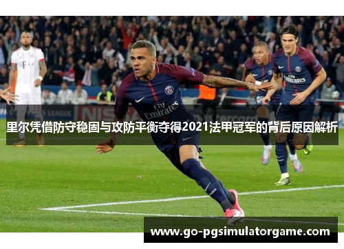 里尔凭借防守稳固与攻防平衡夺得2021法甲冠军的背后原因解析