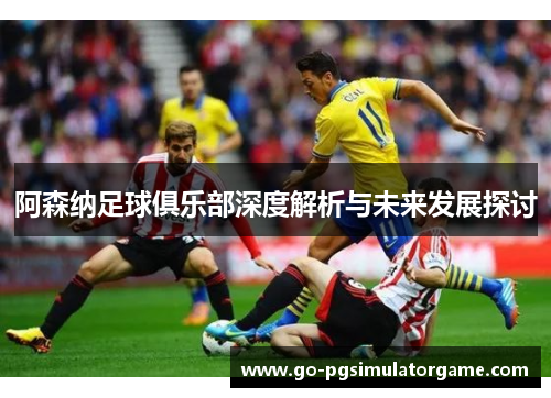 阿森纳足球俱乐部深度解析与未来发展探讨 阿森纳足球俱乐部深度解析与未来发展探讨