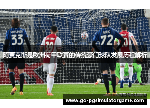 阿贾克斯是欧洲荷甲联赛的传统豪门球队发展历程解析