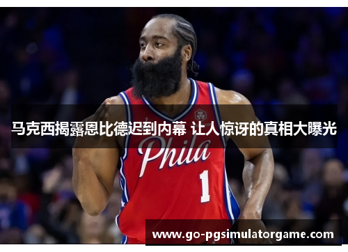 马克西揭露恩比德迟到内幕 让人惊讶的真相大曝光 马克西揭露恩比德迟到内幕 让人惊讶的真相大曝光