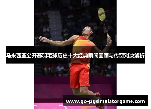 马来西亚公开赛羽毛球历史十大经典瞬间回顾与传奇对决解析