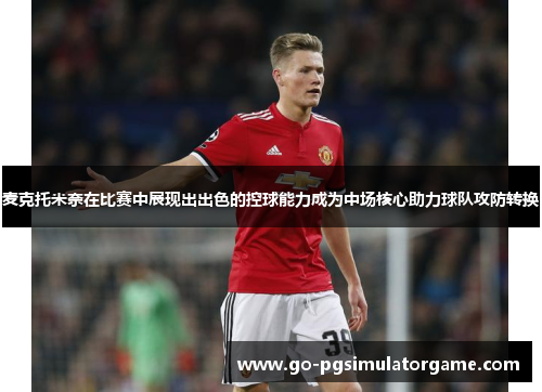 麦克托米奈在比赛中展现出出色的控球能力成为中场核心助力球队攻防转换