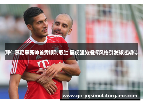 拜仁慕尼黑新帅首秀顺利取胜 展现强势指挥风格引发球迷期待