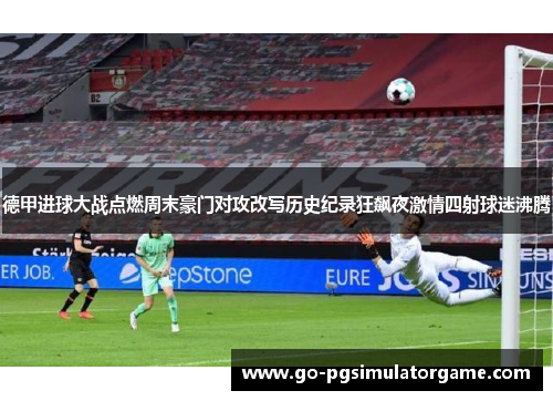 德甲进球大战点燃周末豪门对攻改写历史纪录狂飙夜激情四射球迷沸腾