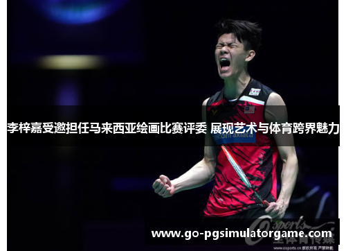 李梓嘉受邀担任马来西亚绘画比赛评委 展现艺术与体育跨界魅力 李梓嘉受邀担任马来西亚绘画比赛评委 展现艺术与体育跨界魅力