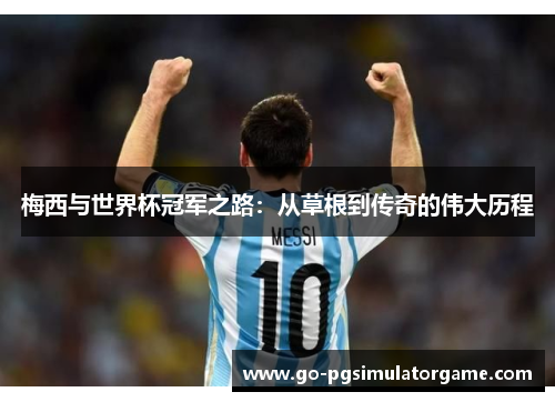 梅西与世界杯冠军之路:从草根到传奇的伟大历程 梅西与世界杯冠军之路:从草根到传奇的伟大历程
