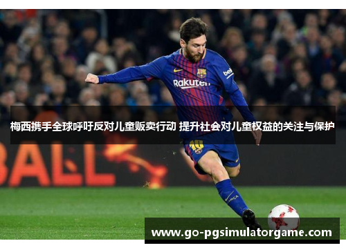 梅西携手全球呼吁反对儿童贩卖行动 提升社会对儿童权益的关注与保护 梅西携手全球呼吁反对儿童贩卖行动 提升社会对儿童权益的关注与保护