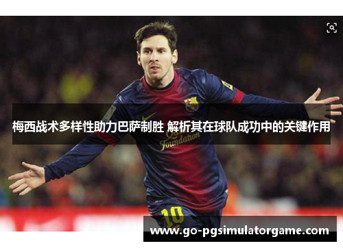 梅西战术多样性助力巴萨制胜 解析其在球队成功中的关键作用