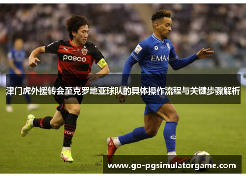 津门虎外援转会至克罗地亚球队的具体操作流程与关键步骤解析