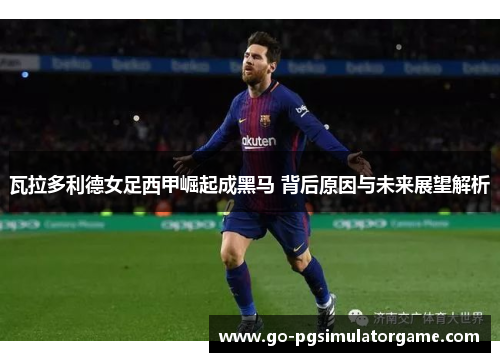 瓦拉多利德女足西甲崛起成黑马 背后原因与未来展望解析