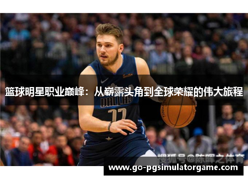 篮球明星职业巅峰:从崭露头角到全球荣耀的伟大旅程 篮球明星职业巅峰:从崭露头角到全球荣耀的伟大旅程