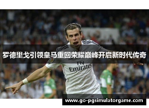 罗德里戈引领皇马重回荣耀巅峰开启新时代传奇