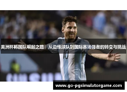 美洲杯韩国队崛起之路：从边缘球队到国际赛场强者的转变与挑战
