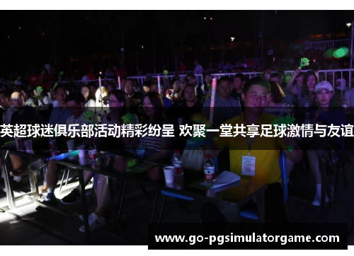 英超球迷俱乐部活动精彩纷呈 欢聚一堂共享足球激情与友谊