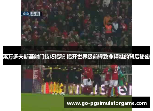 莱万多夫斯基射门技巧揭秘 揭开世界级前锋致命精准的背后秘密