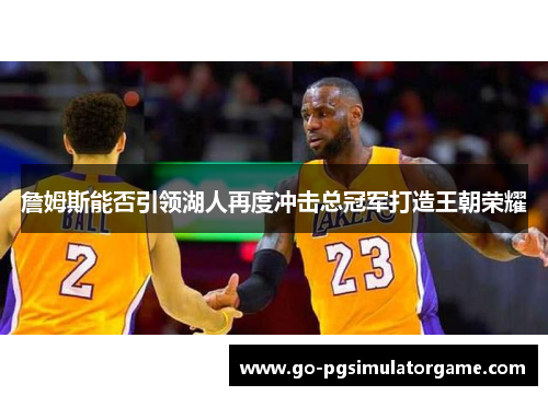 詹姆斯能否引领湖人再度冲击总冠军打造王朝荣耀