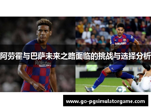 阿劳霍与巴萨未来之路面临的挑战与选择分析