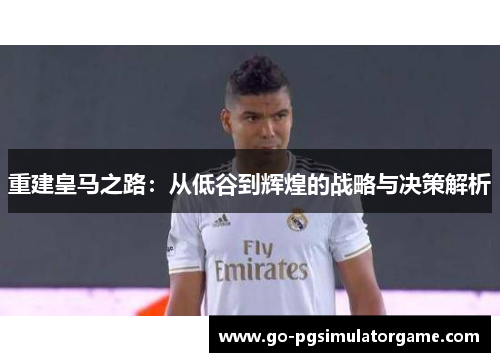 重建皇马之路：从低谷到辉煌的战略与决策解析