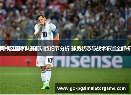 阿根廷国家队赛前训练细节分析 球员状态与战术布置全解析