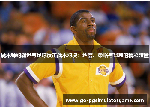 魔术师约翰逊与足球反击战术对决：速度、策略与智慧的精彩碰撞