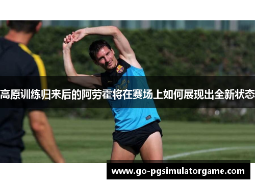 高原训练归来后的阿劳霍将在赛场上如何展现出全新状态